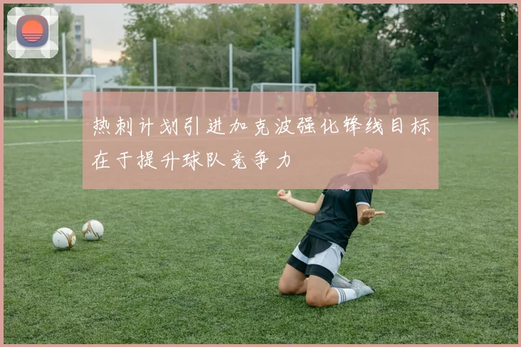 热刺计划引进加克波强化锋线目标在于提升球队竞争力