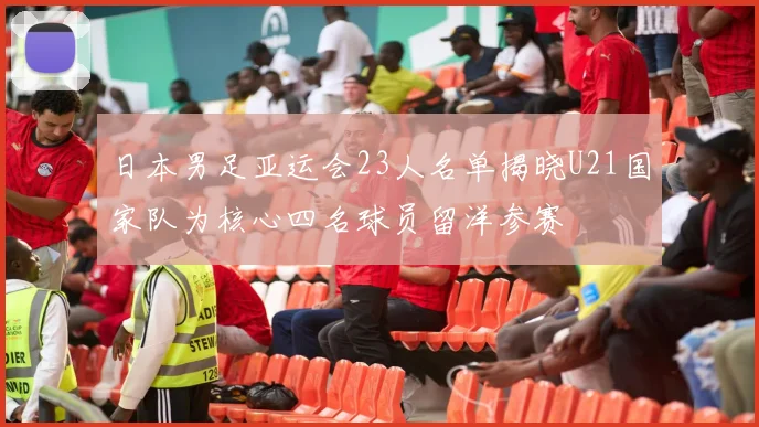 日本男足亚运会23人名单揭晓U21国家队为核心四名球员留洋参赛