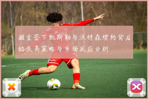 掘金签下凯斯勒与沃特森续约背后的交易策略与市场反应分析