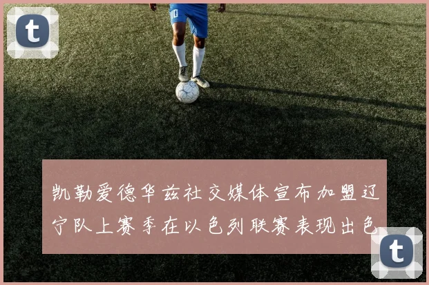 凯勒爱德华兹社交媒体宣布加盟辽宁队上赛季在以色列联赛表现出色