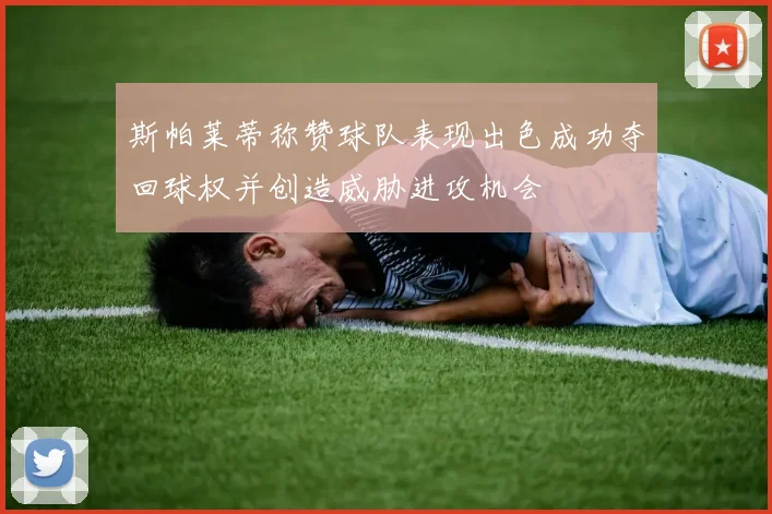 斯帕莱蒂称赞球队表现出色成功夺回球权并创造威胁进攻机会