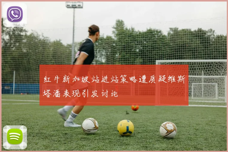 红牛新加坡站进站策略遭质疑维斯塔潘表现引发讨论