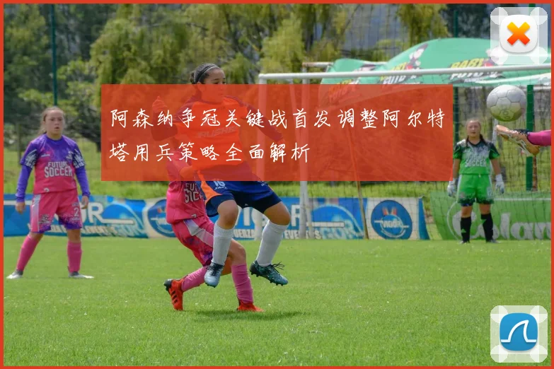 阿森纳争冠关键战首发调整阿尔特塔用兵策略全面解析