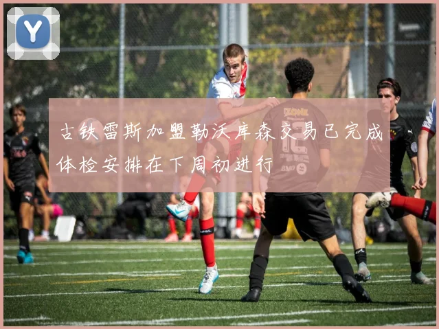 古铁雷斯加盟勒沃库森交易已完成体检安排在下周初进行