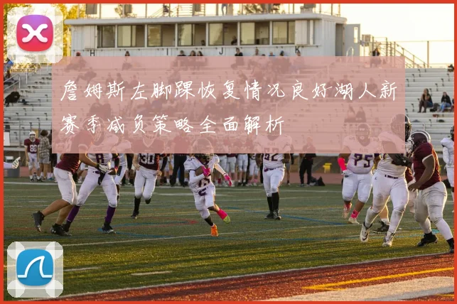 詹姆斯左脚踝恢复情况良好湖人新赛季减负策略全面解析