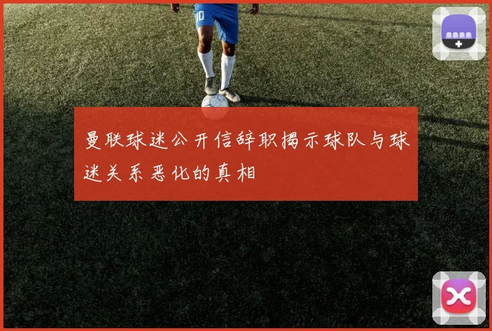 曼联球迷公开信辞职揭示球队与球迷关系恶化的真相