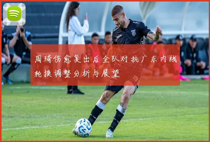 周琦伤愈复出后全队对抗广东内线轮换调整分析与展望