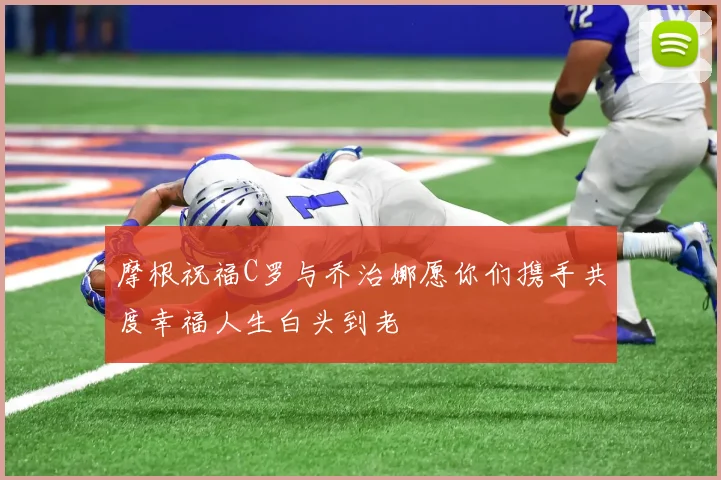 摩根祝福C罗与乔治娜愿你们携手共度幸福人生白头到老