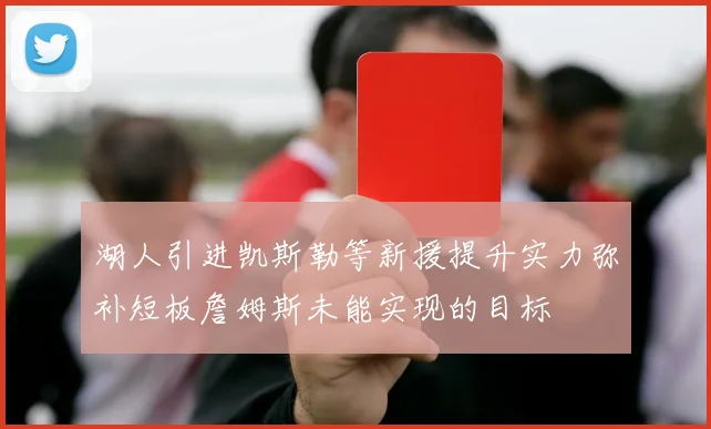 湖人引进凯斯勒等新援提升实力弥补短板詹姆斯未能实现的目标