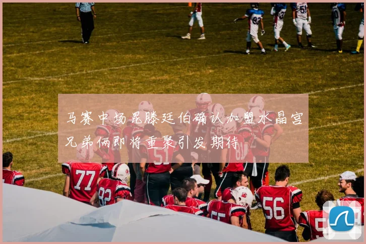 马赛中场昆滕廷伯确认加盟水晶宫兄弟俩即将重聚引发期待