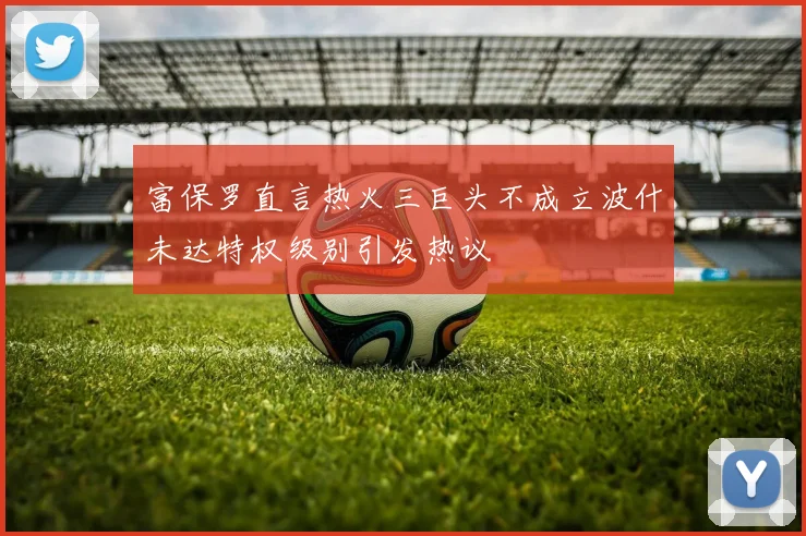 富保罗直言热火三巨头不成立波什未达特权级别引发热议