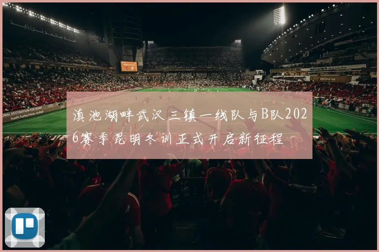滇池湖畔武汉三镇一线队与B队2026赛季昆明冬训正式开启新征程