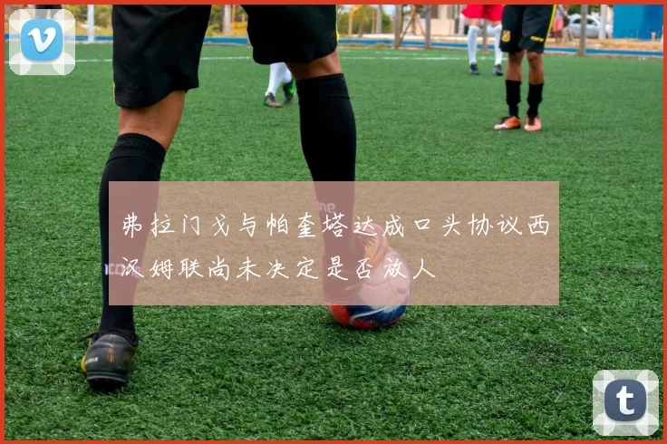 弗拉门戈与帕奎塔达成口头协议西汉姆联尚未决定是否放人