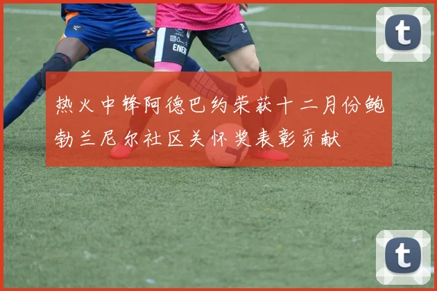 热火中锋阿德巴约荣获十二月份鲍勃兰尼尔社区关怀奖表彰贡献