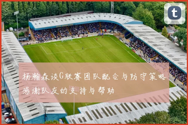 杨瀚森谈G联赛团队配合与防守策略感谢队友的支持与帮助
