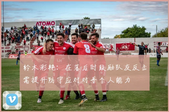 铃木彩艳：在落后时鼓励队友反击需提升防守应对对手个人能力