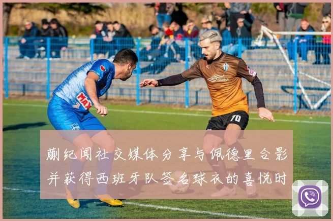 蒯纪闻社交媒体分享与佩德里合影并获得西班牙队签名球衣的喜悦时刻