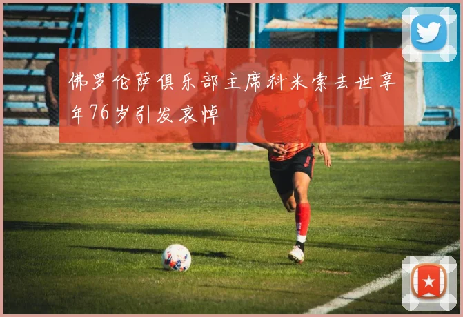 佛罗伦萨俱乐部主席科米索去世享年76岁引发哀悼