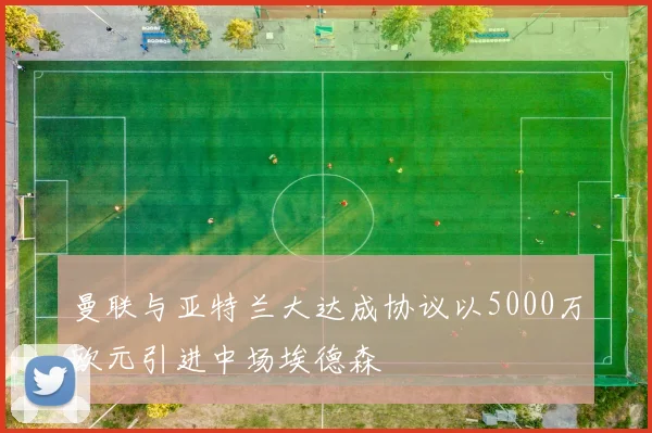 曼联与亚特兰大达成协议以5000万欧元引进中场埃德森