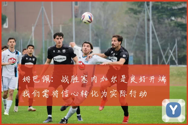 姆巴佩:战胜塞内加尔是良好开端我们需将信心转化为实际行动