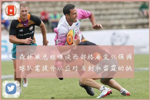 森林狼总经理谈西部格局变化强调球队需提升以应对马刺和雷霆的挑战