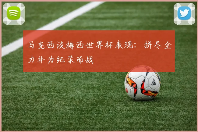 马克西谈梅西世界杯表现：拼尽全力非为纪录而战