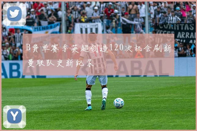 B费单赛季英超创造120次机会刷新曼联队史新纪录