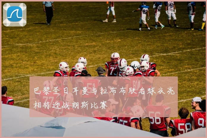 巴黎圣日耳曼与拉布布联名球衣亮相将迎战朗斯比赛