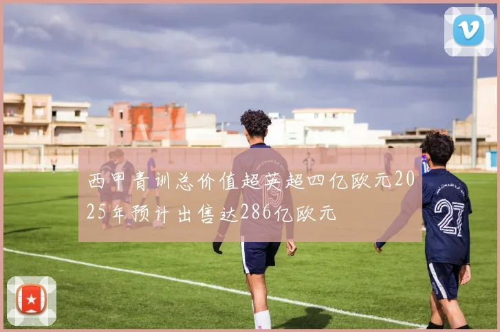 西甲青训总价值超英超四亿欧元2025年预计出售达286亿欧元