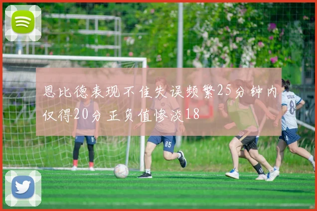 恩比德表现不佳失误频繁25分钟内仅得20分正负值惨淡18