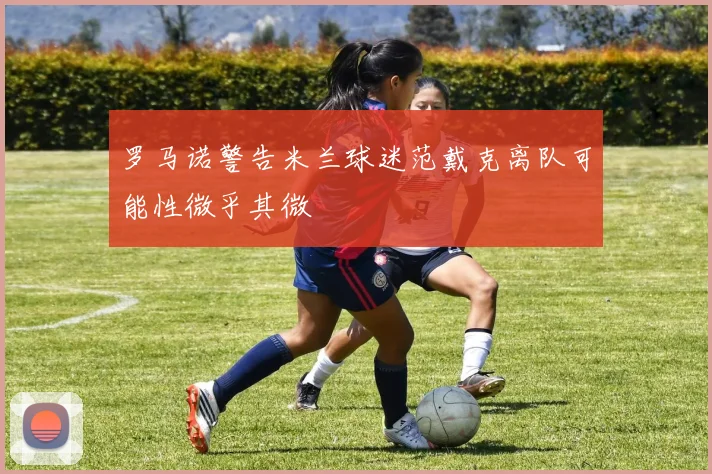 罗马诺警告米兰球迷范戴克离队可能性微乎其微