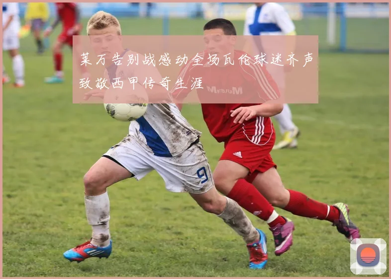 莱万告别战感动全场瓦伦球迷齐声致敬西甲传奇生涯