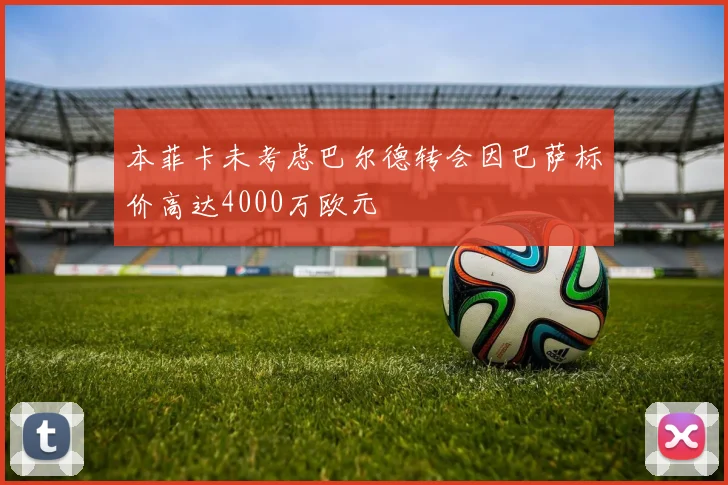 本菲卡未考虑巴尔德转会因巴萨标价高达4000万欧元