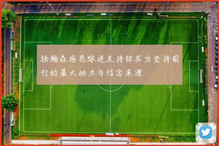 杨瀚森感恩球迷支持称其为坚持前行的最大动力与信念来源