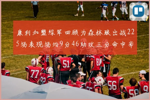 康利加盟绿军回顾为森林狼出战225场表现场均9分46助攻三分命中率412