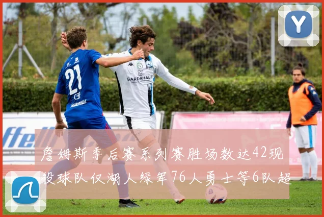 詹姆斯季后赛系列赛胜场数达42现役球队仅湖人绿军76人勇士等6队超越他