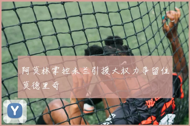 阿莫林掌控米兰引援大权力争留住莫德里奇