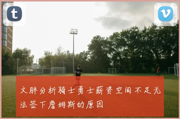 文胖分析骑士勇士薪资空间不足无法签下詹姆斯的原因
