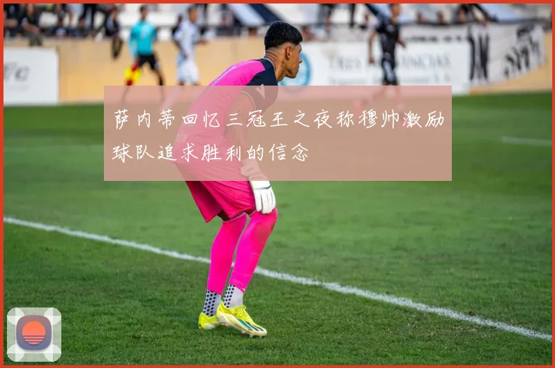 萨内蒂回忆三冠王之夜称穆帅激励球队追求胜利的信念