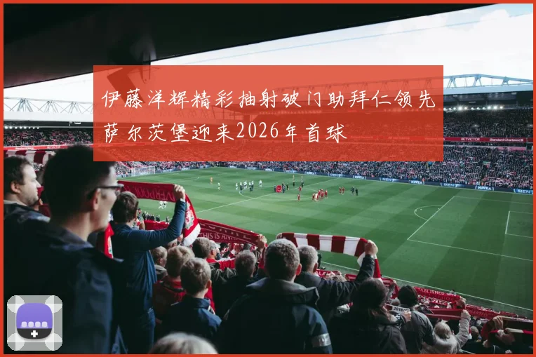 伊藤洋辉精彩抽射破门助拜仁领先萨尔茨堡迎来2026年首球