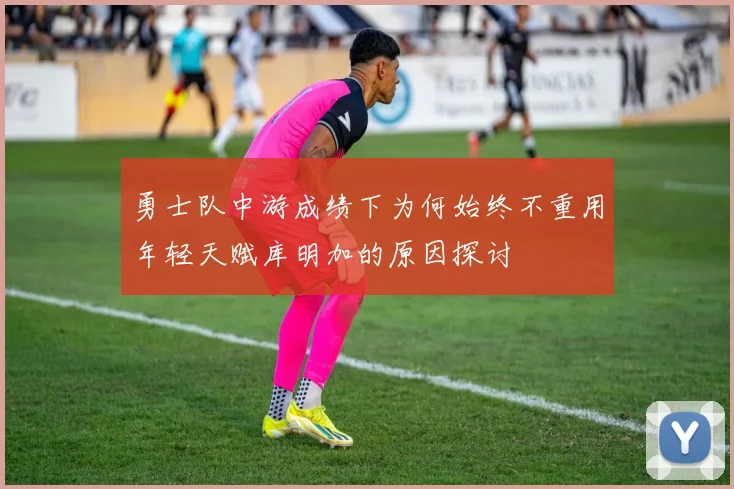 勇士队中游成绩下为何始终不重用年轻天赋库明加的原因探讨