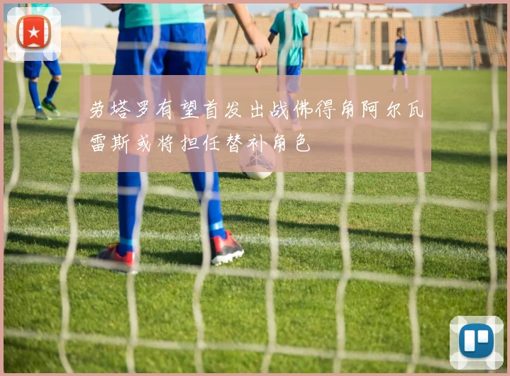 劳塔罗有望首发出战佛得角阿尔瓦雷斯或将担任替补角色