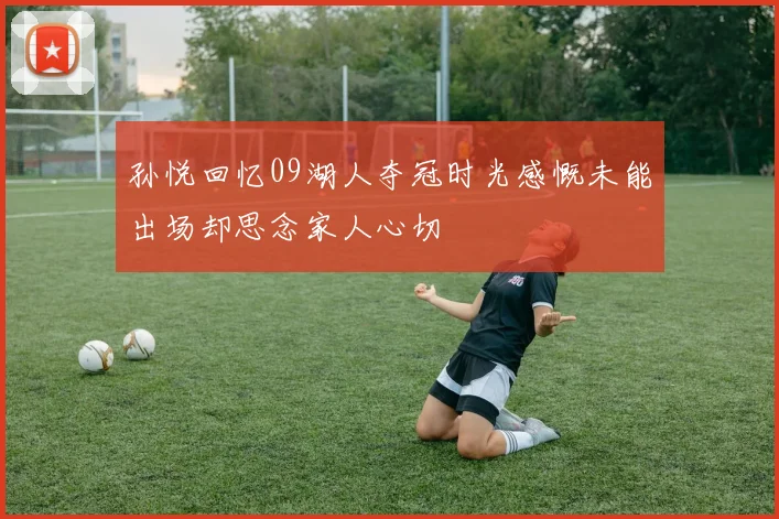孙悦回忆09湖人夺冠时光感慨未能出场却思念家人心切