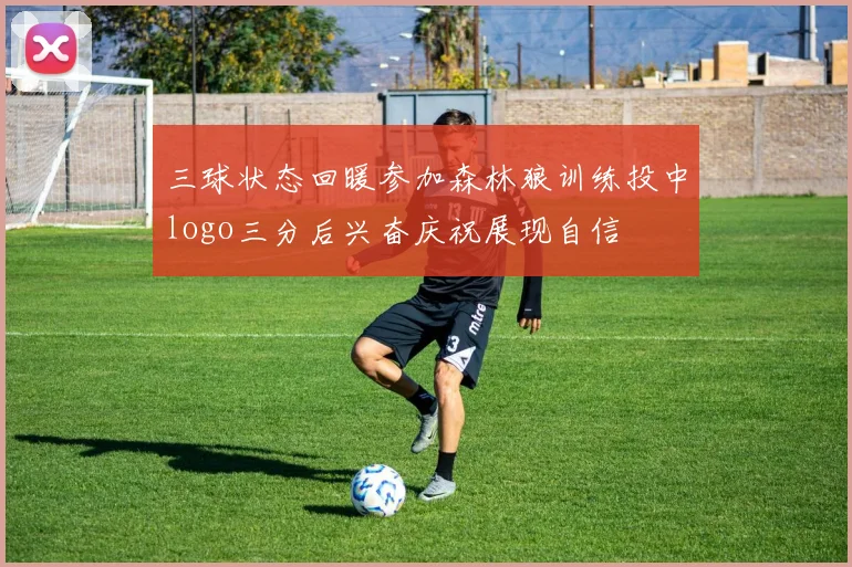 三球状态回暖参加森林狼训练投中logo三分后兴奋庆祝展现自信