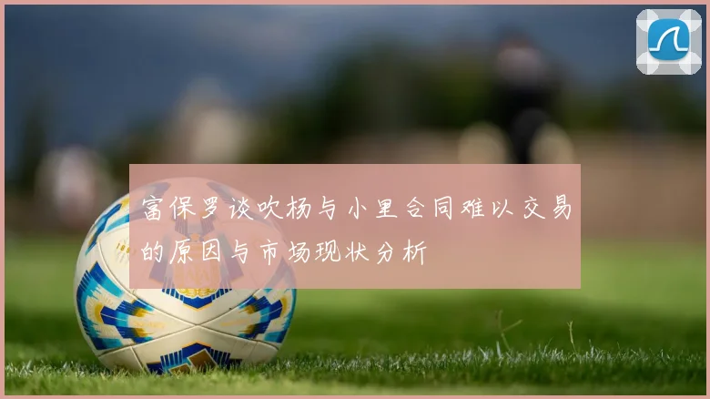 富保罗谈吹杨与小里合同难以交易的原因与市场现状分析