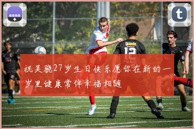 祝吴骁27岁生日快乐愿你在新的一岁里健康常伴幸福相随