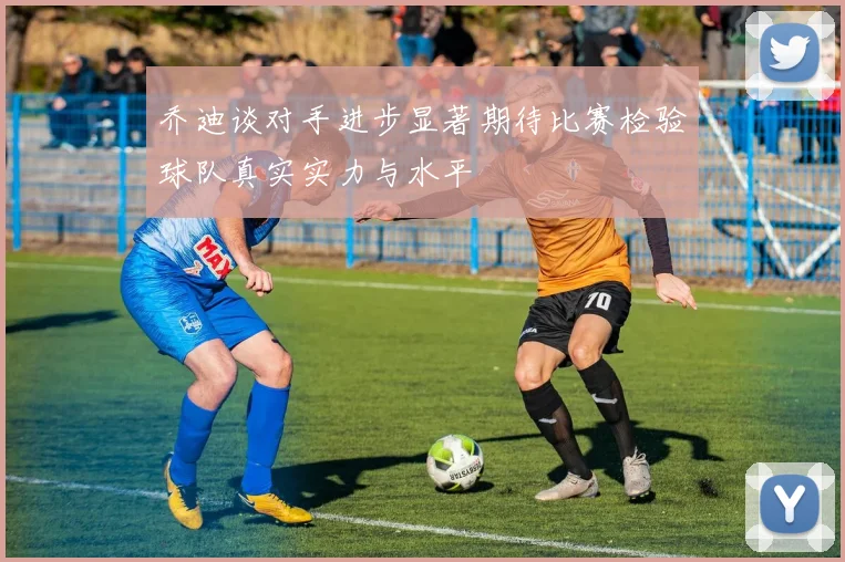 乔迪谈对手进步显著期待比赛检验球队真实实力与水平