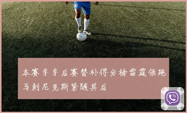 本赛季季后赛替补得分榜雷霆领跑马刺尼克斯紧随其后